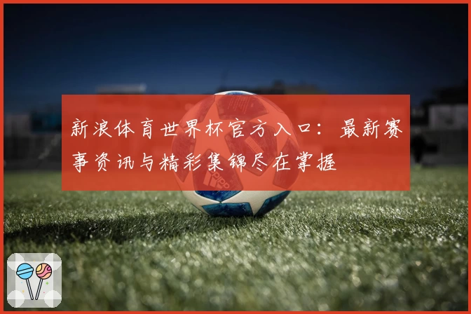 新浪体育世界杯官方入口：最新赛事资讯与精彩集锦尽在掌握