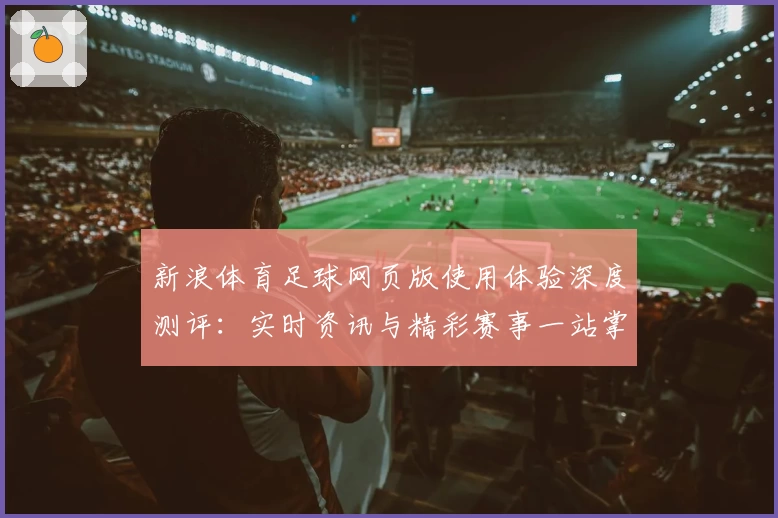 新浪体育足球网页版使用体验深度测评：实时资讯与精彩赛事一站掌握