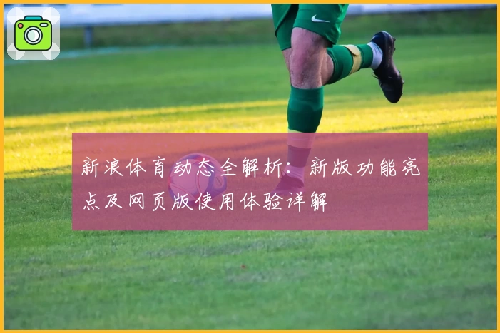 新浪体育动态全解析：新版功能亮点及网页版使用体验详解